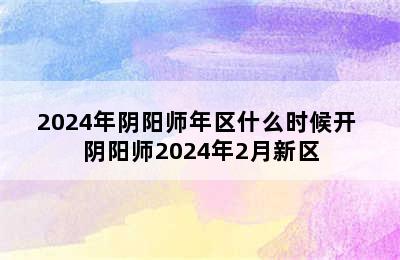 2024年阴阳师年区什么时候开 阴阳师2024年2月新区